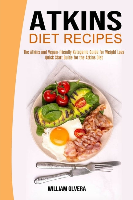 Atkins Diet Recipes: The Atkins and Vegan-friendly Ketogenic Guide for Weight Loss (Quick Start Guide for the Atkins Diet) by Olvera, William