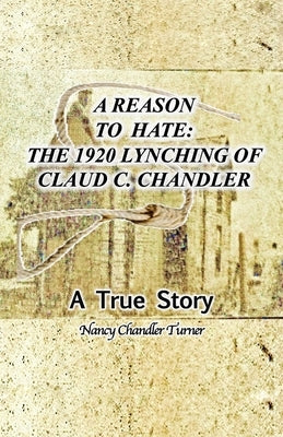 A Reason to Hate: The 1920 Lynching of Claud C. Chandler by Turner, Nancy Chandler