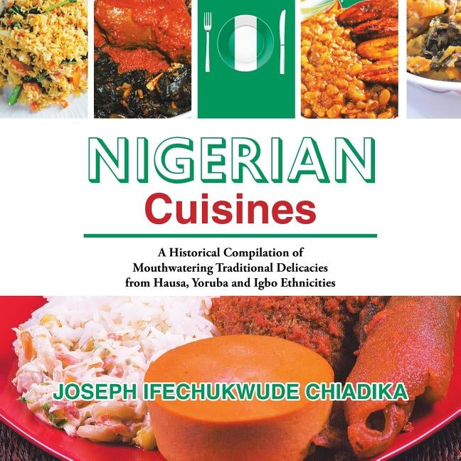 Nigerian Cuisines: A Historical Compilation of Mouthwatering Traditional Delicacies from Hausa, Yoruba and Igbo Ethnicities by Chiadika, Joseph Ifechukwude