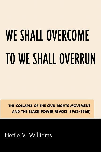 We Shall Overcome to We Shall Overrun: The Collapse of the Civil Rights Movement and the Black Power Revolt (1962-1968) by Williams, Hettie V.