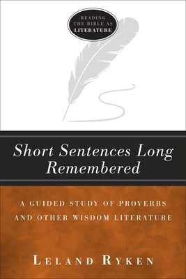 Short Sentences Long Remembered: A Guided Study of Proverbs and Other Wisdom Literature by Ryken, Leland
