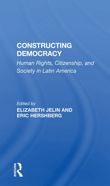 Constructing Democracy: Human Rights, Citizenship, and Society in Latin America by Jelin, Elizabeth