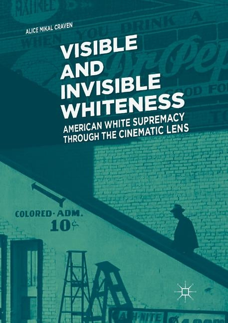 Visible and Invisible Whiteness: American White Supremacy Through the Cinematic Lens by Craven, Alice Mikal