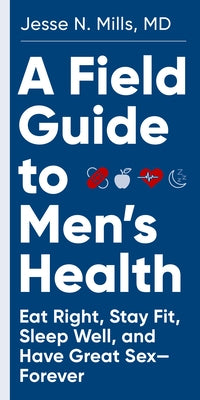 A Field Guide to Men's Health: Eat Right, Stay Fit, Sleep Well, and Have Great Sex--Forever by Mills, Jesse