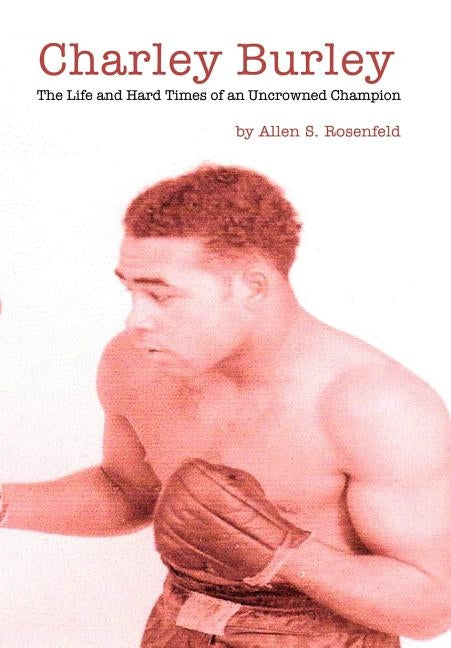 Charley Burley, the Life & Hard Times of an Uncrowned Champion by Rosenfeld, Allen S.