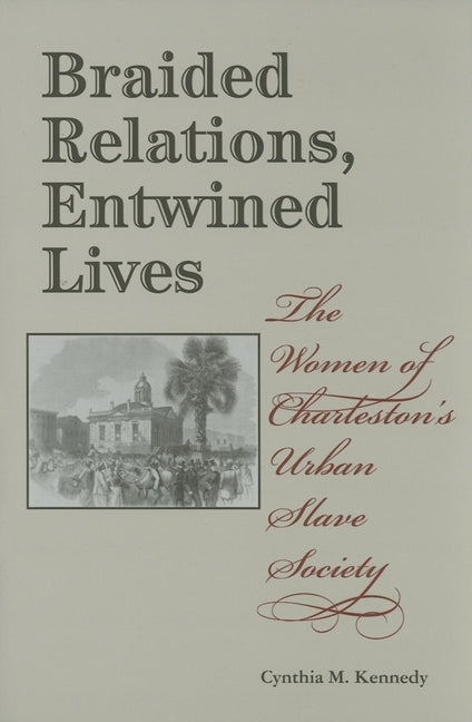 Braided Relations, Entwined Lives: The Women of Charleston's Urban Slave Society by Kennedy, Cynthia M.