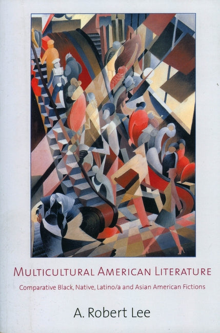 Multicultural American Literature: Comparative Black, Native, Latino/a, and Asian American Fictions by Lee, A. Robert