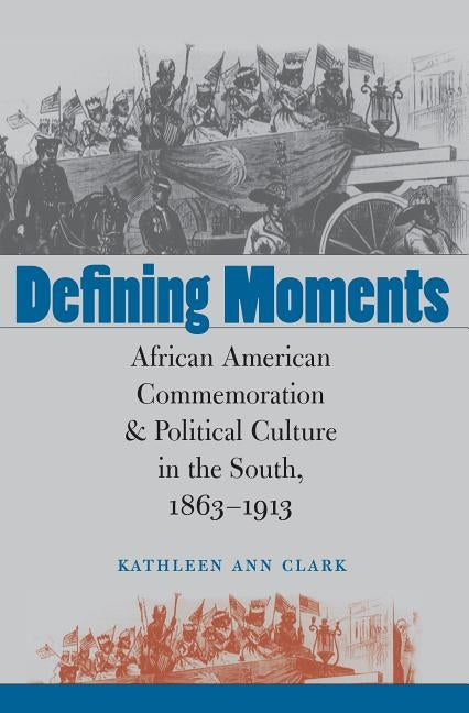 Defining Moments: African American Commemoration and Political Culture in the South, 1863-1913 by Clark, Kathleen Ann