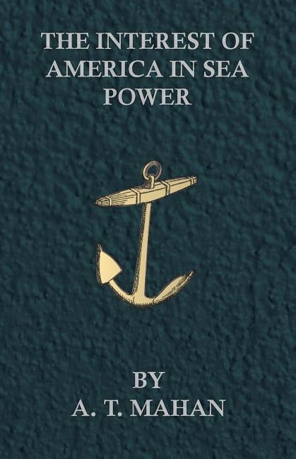 The Interest of America in Sea Power by Mahan, A. T.