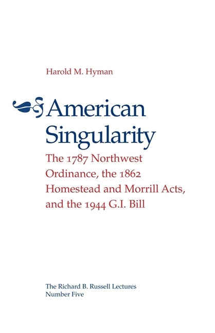 American Singularity: The 1787 Northwest Ordinance, the 1862 Homestead and Morrill Acts, and the 1944 G.I. Bill by Hyman, Harold M.