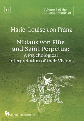 Volume 6 of the Collected Works of Marie-Louise von Franz: Niklaus Von Flüe And Saint Perpetua: A Psychological Interpretation of Their Visions by Von Franz, Marie-Louise