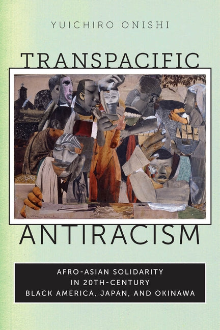 Transpacific Antiracism: Afro-Asian Solidarity in Twentieth-Century Black American, Japan, and Okinawa by Onishi, Yuichiro