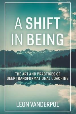 A Shift in Being, Volume 1: The Art and Practices of Deep Transformational Coaching by Vanderpol, Leon