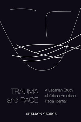 Trauma and Race: A Lacanian Study of African American Racial Identity by George, Sheldon