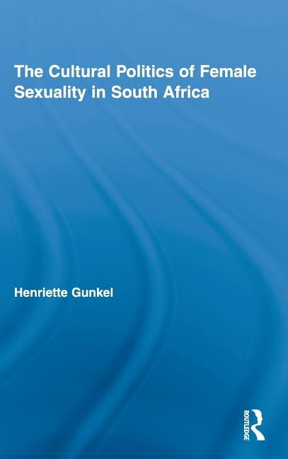 The Cultural Politics of Female Sexuality in South Africa by Gunkel, Henriette