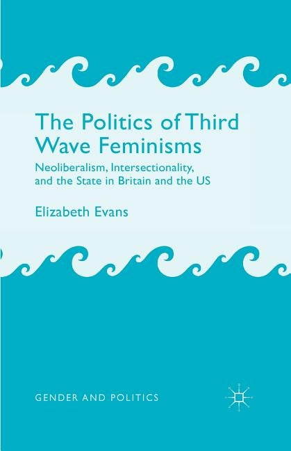 The Politics of Third Wave Feminisms: Neoliberalism, Intersectionality, and the State in Britain and the Us by Evans, E.