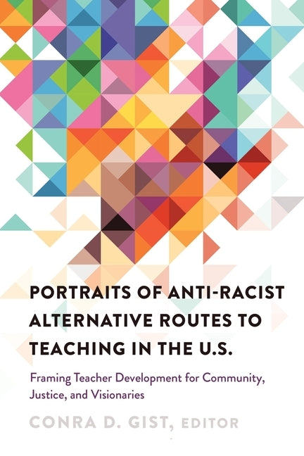 Portraits of Anti-racist Alternative Routes to Teaching in the U.S.; Framing Teacher Development for Community, Justice, and Visionaries by Gist, Conra D.