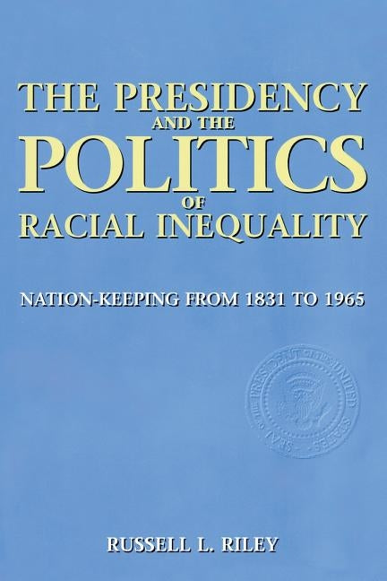 The Presidency and the Politics of Racial Inequality: Nation-Keeping from 1831 to 1965 by Riley, Russell