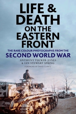 Life and Death on the Eastern Front: Rare Colour Photographs from the Second World War by Tucker-Jones, Anthony