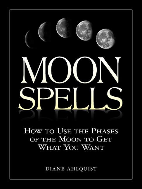 Moon Spells: How to Use the Phases of the Moon to Get What You Want by Ahlquist, Diane