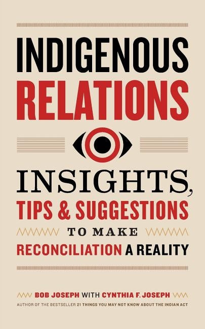 Indigenous Relations: Insights, Tips & Suggestions to Make Reconciliation a Reality by Joseph, Bob