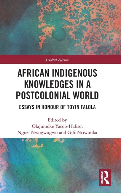 African Indigenous Knowledges in a Postcolonial World: Essays in Honour of Toyin Falola by Yacob-Haliso, Olajumoke