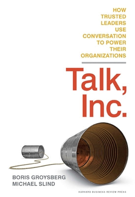 Talk, Inc.: How Trusted Leaders Use Conversation to Power Their Organizations by Groysberg, Boris