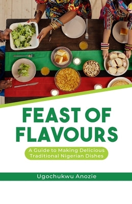 Feast of Flavours: A Guide to Making Delicious Traditional Nigerian Dishes by Anozie, Ugochukwu