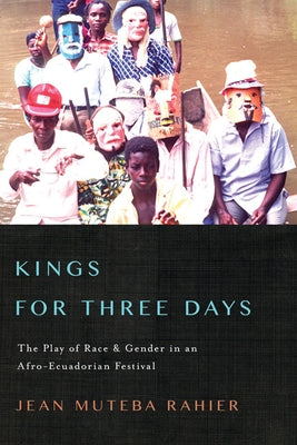 Kings for Three Days: The Play of Race and Gender in an Afro-Ecuadorian Festival by Rahier, Jean Muteba