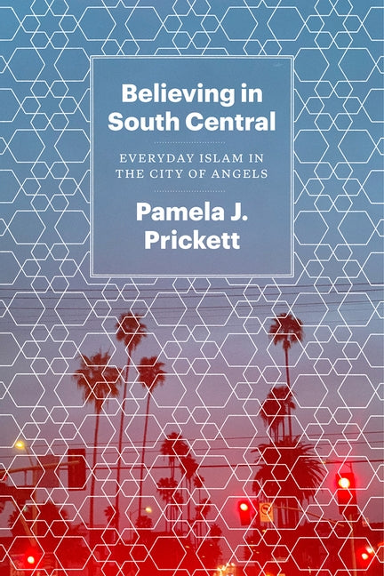 Believing in South Central: Everyday Islam in the City of Angels by Prickett, Pamela J.