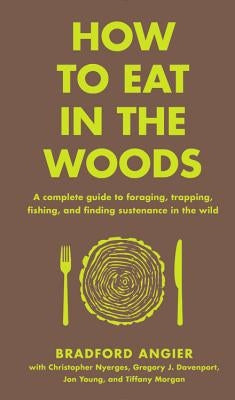 How to Eat in the Woods: A Complete Guide to Foraging, Trapping, Fishing, and Finding Sustenance in the Wild by Angier, Bradford