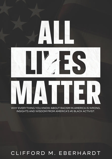 All Lies Matter: Why Everything You Know About Racism In America Is Wrong. Insights And Wisdom From America's #1 Black Activist. by Eberhardt, Clifford M.