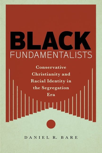 Black Fundamentalists: Conservative Christianity and Racial Identity in the Segregation Era by Bare, Daniel R.