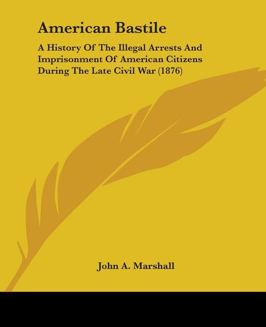 American Bastile: A History Of The Illegal Arrests And Imprisonment Of American Citizens During The Late Civil War (1876) by Marshall, John a.