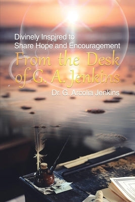 From the Desk of G. A. Jenkins: Divinely Inspired to Share Hope and Encouragement by Jenkins, G. Arcolia