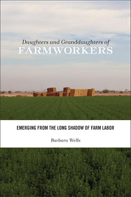 Daughters and Granddaughters of Farmworkers: Emerging from the Long Shadow of Farm Labor by Wells, Barbara