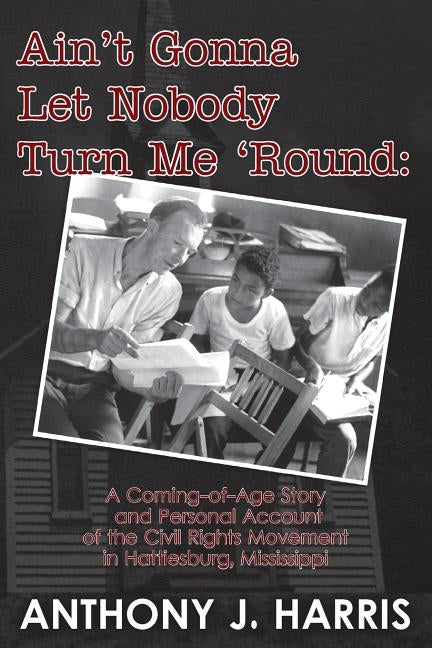 Ain't Gonna Let Nobody Turn Me 'Round: A Coming of age story and a personal account of the Civil Rights Movement in Hattiesburg, Mississippi by Harris, Anthony J.
