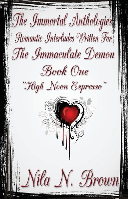The Immortal Anthologies One: Romantic Interludes Written For the Immaculate Demon by Brown, Nila N.