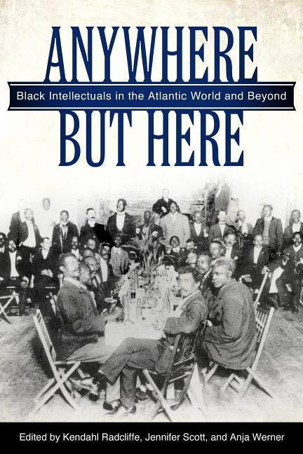 Anywhere But Here: Black Intellectuals in the Atlantic World and Beyond by Radcliffe, Kendahl