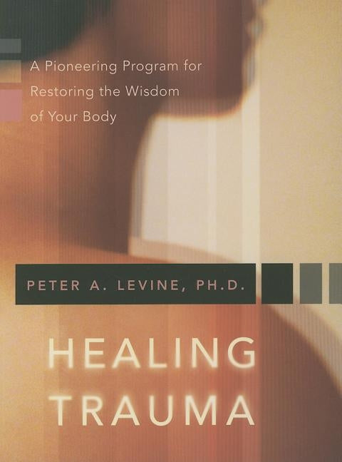 Healing Trauma: A Pioneering Program for Restoring the Wisdom of Your Body [With CD] by Levine, Peter A.