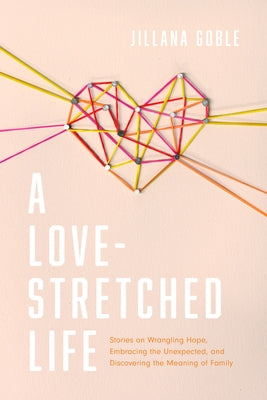 A Love-Stretched Life: Stories on Wrangling Hope, Embracing the Unexpected, and Discovering the Meaning of Family by Goble, Jillana