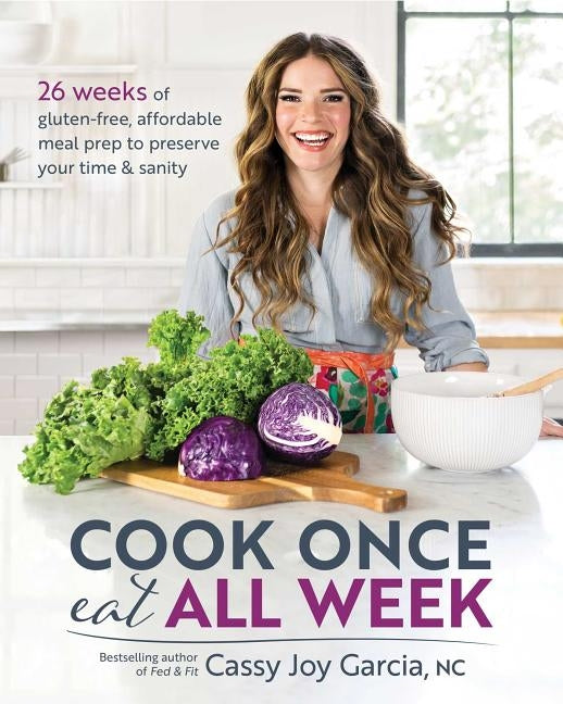 Cook Once, Eat All Week: 26 Weeks of Gluten-Free, Affordable Meal Prep to Preserve Your Time & Sanity by Garcia, Cassy Joy
