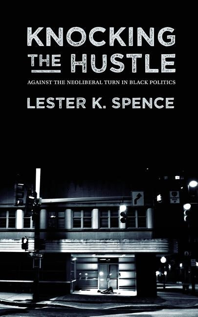 Knocking the Hustle: Against the Neoliberal Turn in Black Politics by Spence, Lester K.