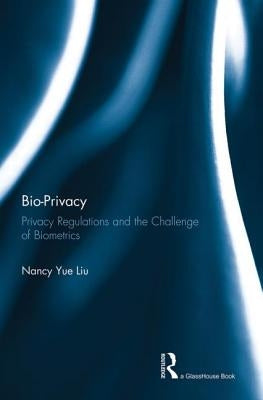 Bio-Privacy: Privacy Regulations and the Challenge of Biometrics by Liu, Nancy Yue