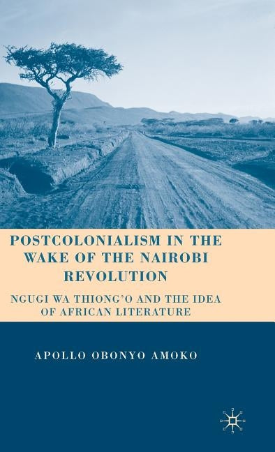 Postcolonialism in the Wake of the Nairobi Revolution: Ngugi Wa Thiong'o and the Idea of African Literature by Amoko, A.