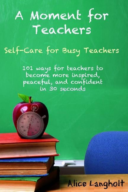A Moment for Teachers: Self-Care for Busy Teachers - 101 free ways for teachers to become more inspired, peaceful, and confident in 30 second by Langholt, Alice