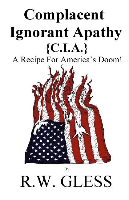 Complacent Ignorant Apathy: A Recipe For America's Doom by Gless, R. W.