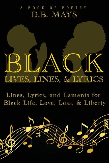 Black Lives, Lines, and Lyrics: Lines, Lyrics, and Laments for Black Life, Love, Loss, and Liberty by Mays, D. B.