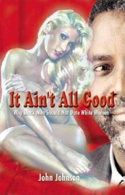 It Ain't All Good: Why Black Men Should Not Date White Women by Johnson, John
