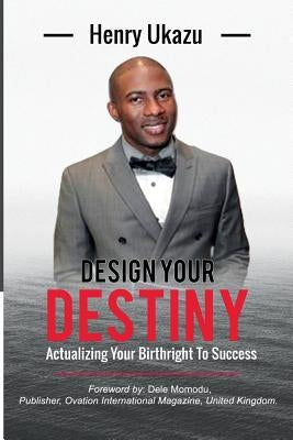 Design Your Destiny: Actualizing Your Birthright To Success by Ukazu, Henry a.